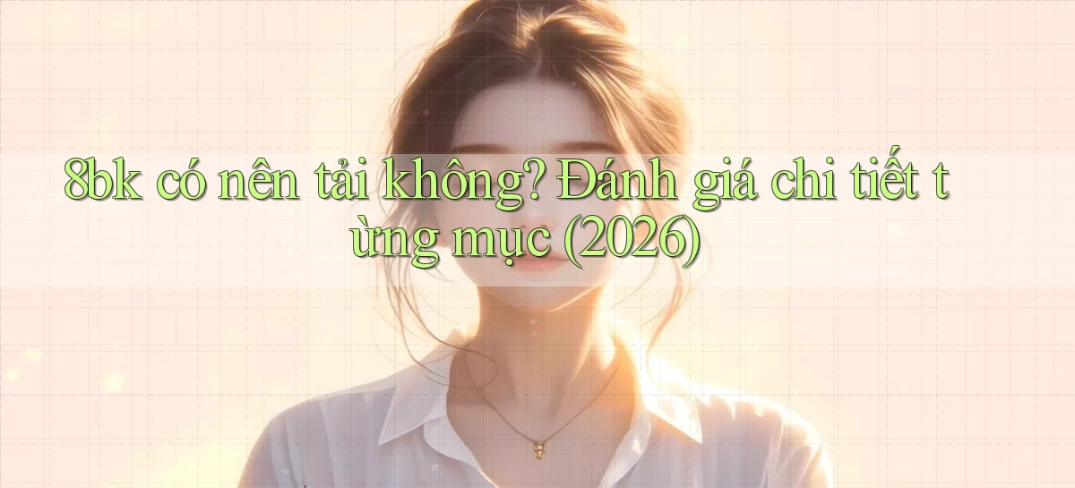 8bk có nên tải không đánh giá chi tiết từng mục (2026)