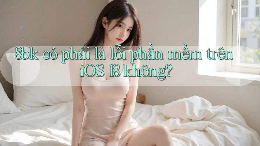 8bk có phải là lỗi phần mềm trên iOS 18 không? 8bk có phải là lỗi phần mềm trên iOS 18 không?