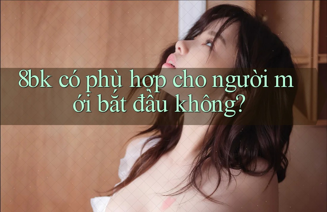 8bk có phù hợp cho người mới bắt đầu không? 8bk có phù hợp cho người mới bắt đầu không?