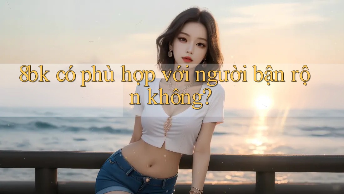 8bk có phù hợp với người bận rộn không? 8bk có phù hợp với người bận rộn không?