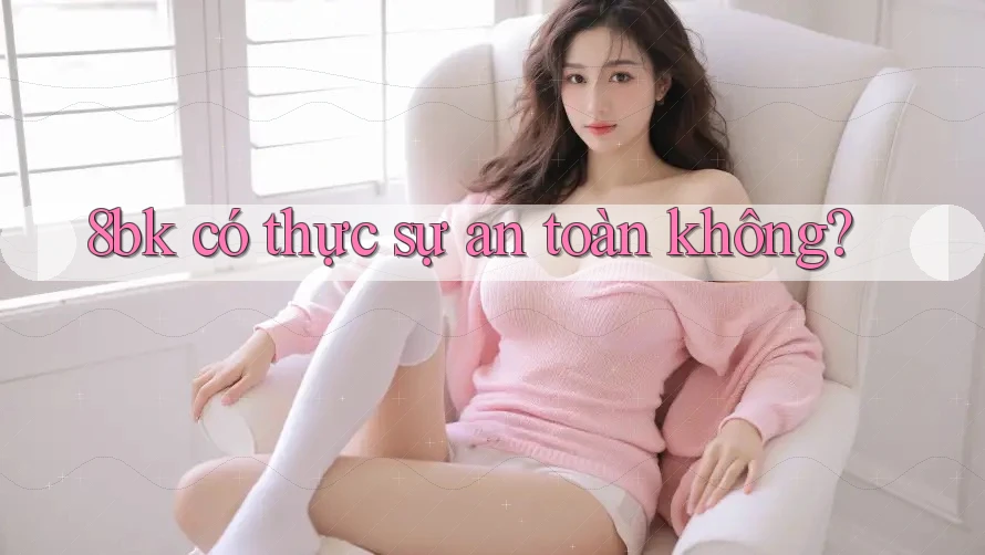 8bk có thực sự an toàn không? 8bk có thực sự an toàn không?