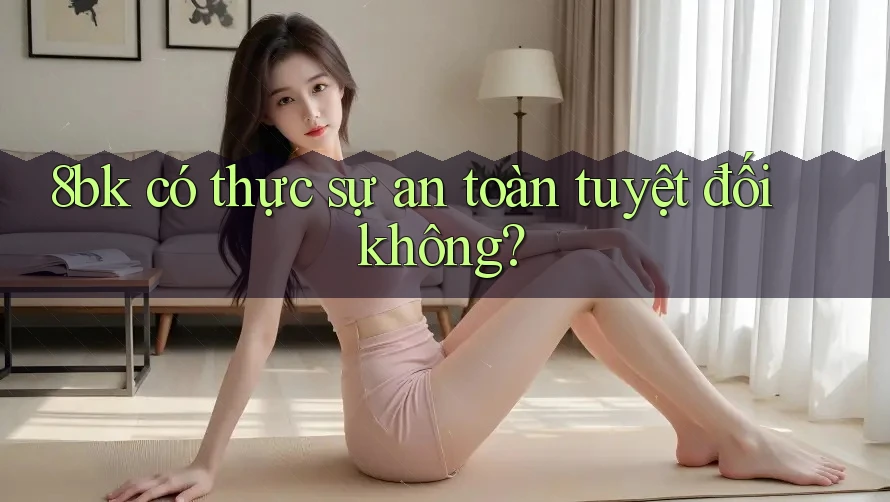 8bk có thực sự an toàn tuyệt đối không?