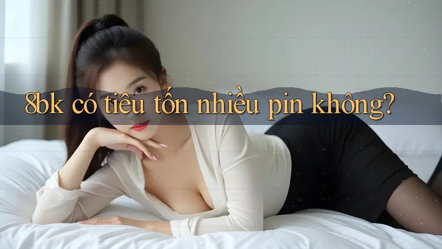 8bk có tiêu tốn nhiều pin không? 8bk có tiêu tốn nhiều pin không?