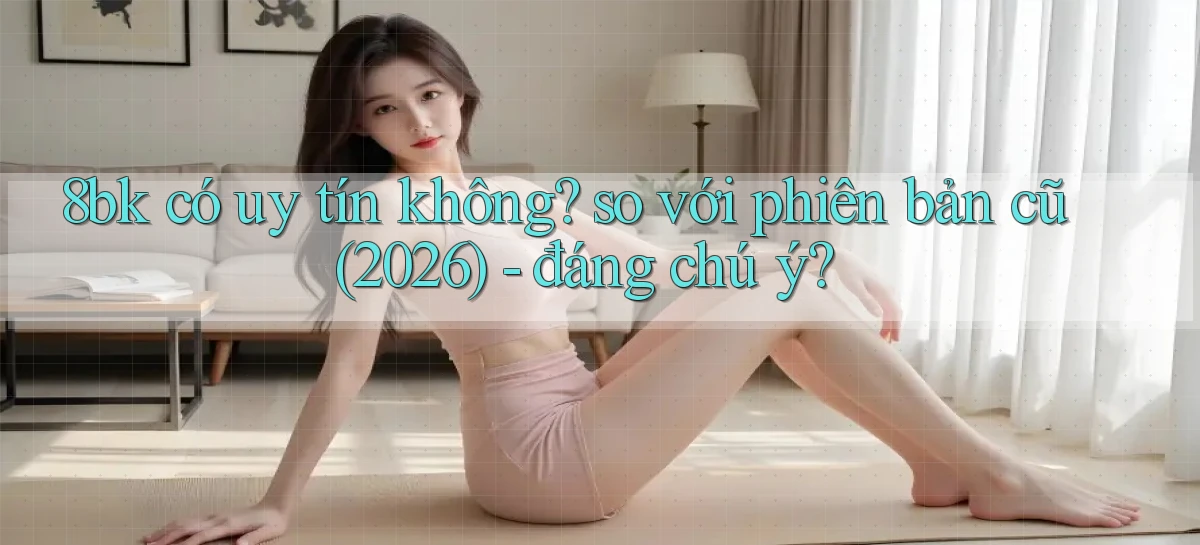 8bk có uy tín không so với phiên bản cũ (2026)   đáng chú ý