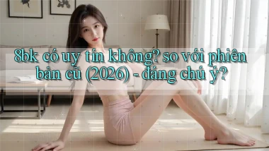 8bk có uy tín không so với phiên bản cũ (2026)   đáng chú ý