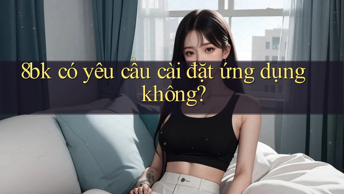 8bk có yêu cầu cài đặt ứng dụng không?