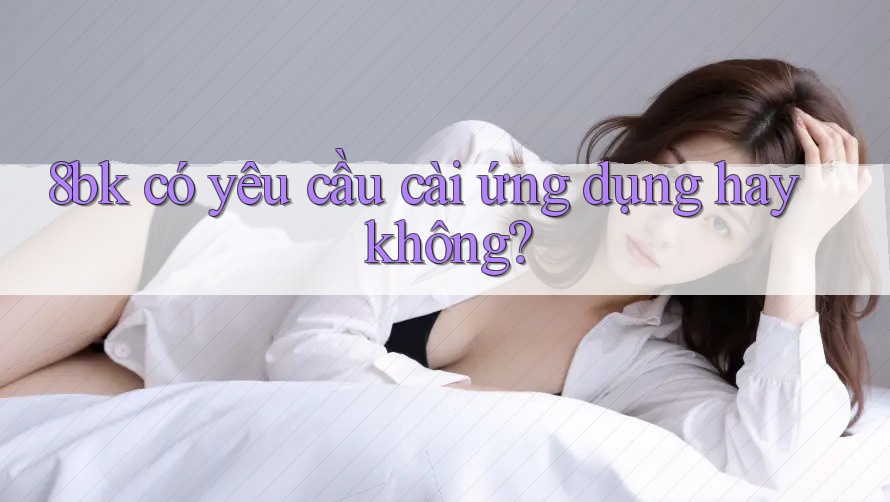8bk có yêu cầu cài ứng dụng hay không?