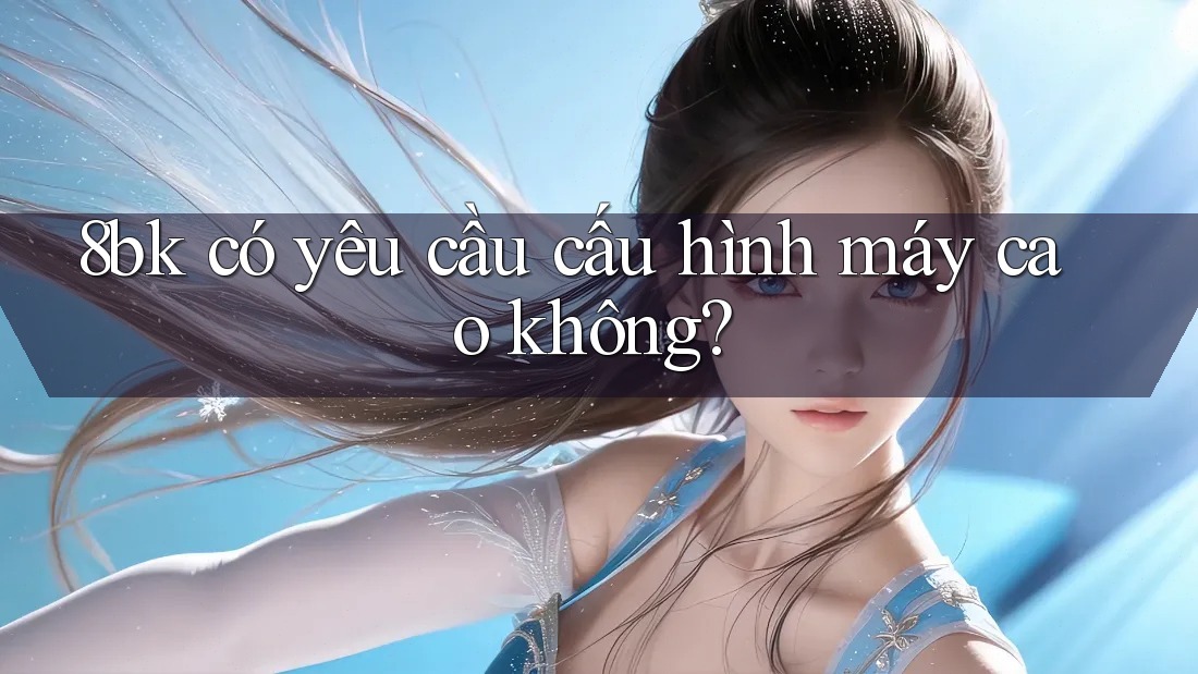 8bk có yêu cầu cấu hình máy cao không? 8bk có yêu cầu cấu hình máy cao không?