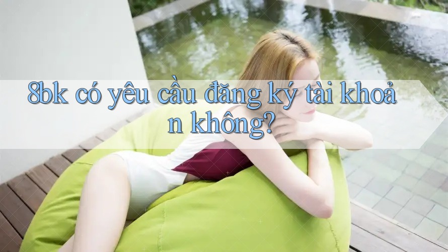 8bk có yêu cầu đăng ký tài khoản không?