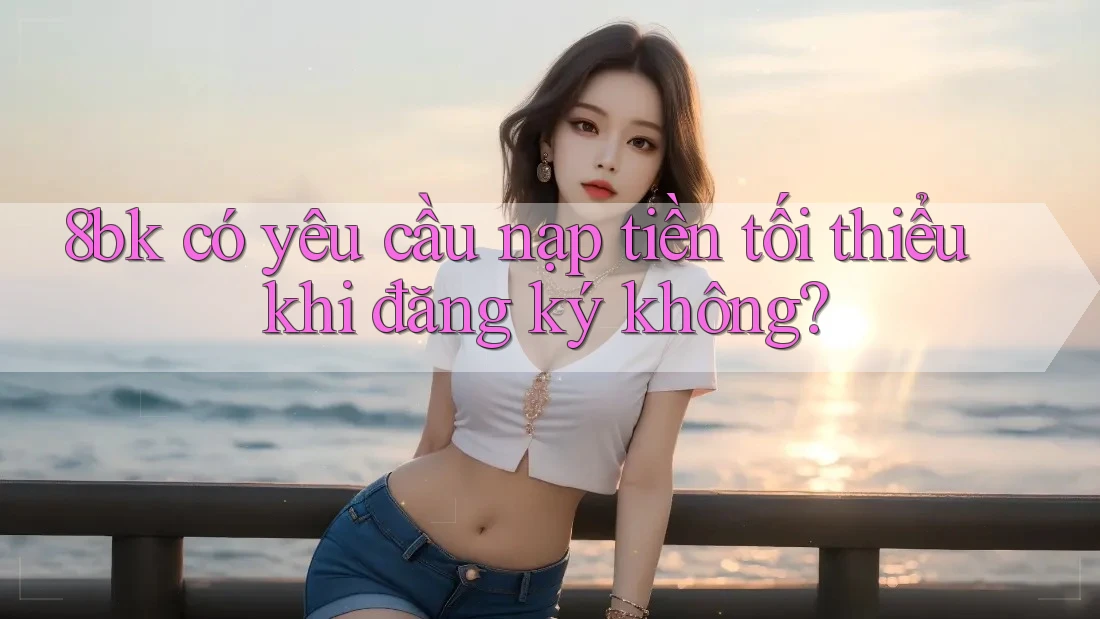 8bk có yêu cầu nạp tiền tối thiểu khi đăng ký không? 8bk có yêu cầu nạp tiền tối thiểu khi đăng ký không?