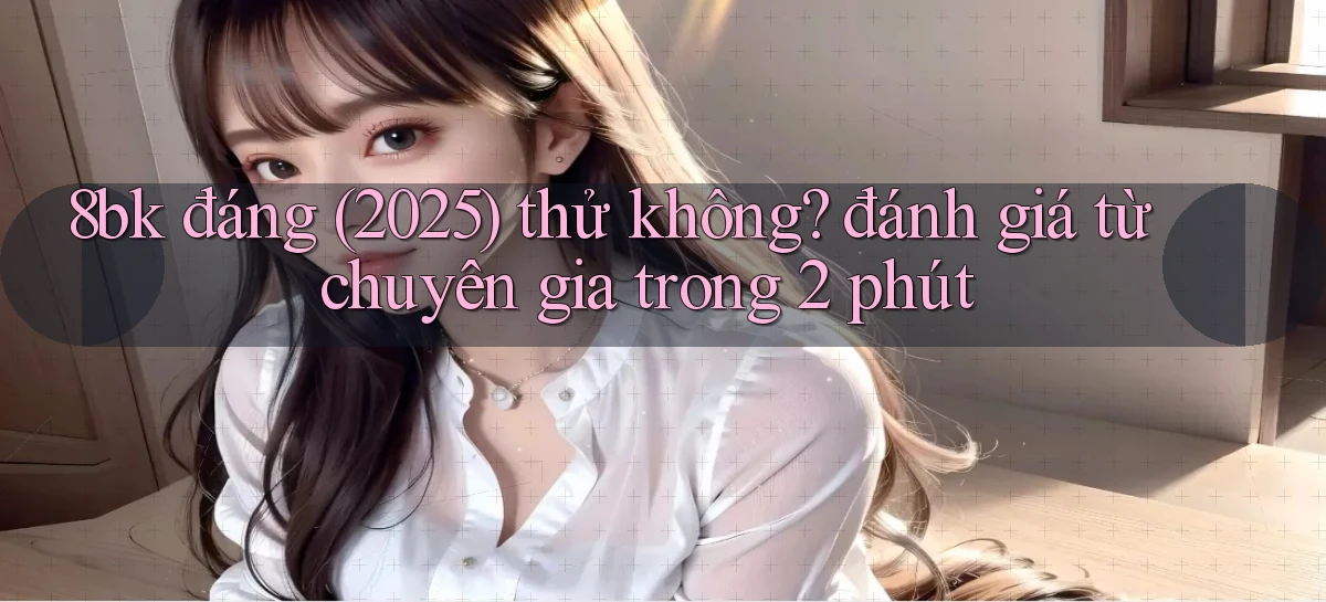 8bk đáng (2025) thử không đánh giá từ chuyên gia trong 2 phút