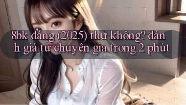 8bk đáng (2025) thử không đánh giá từ chuyên gia trong 2 phút