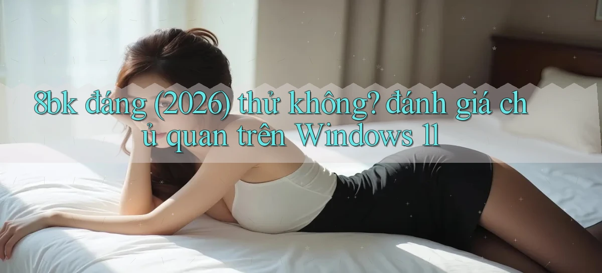 8bk đáng (2026) thử không đánh giá chủ quan trên Windows 11