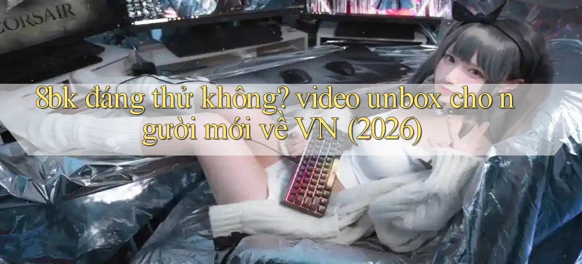 8bk đáng thử không video unbox cho người mới về VN (2026)
