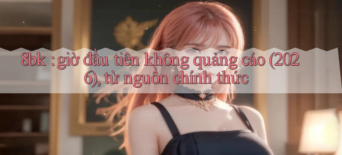 8bk giờ đầu tiên không quảng cáo (2026), từ nguồn chính thức