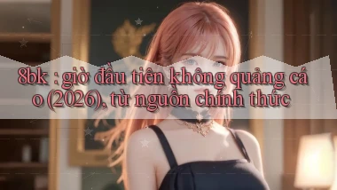 8bk giờ đầu tiên không quảng cáo (2026), từ nguồn chính thức