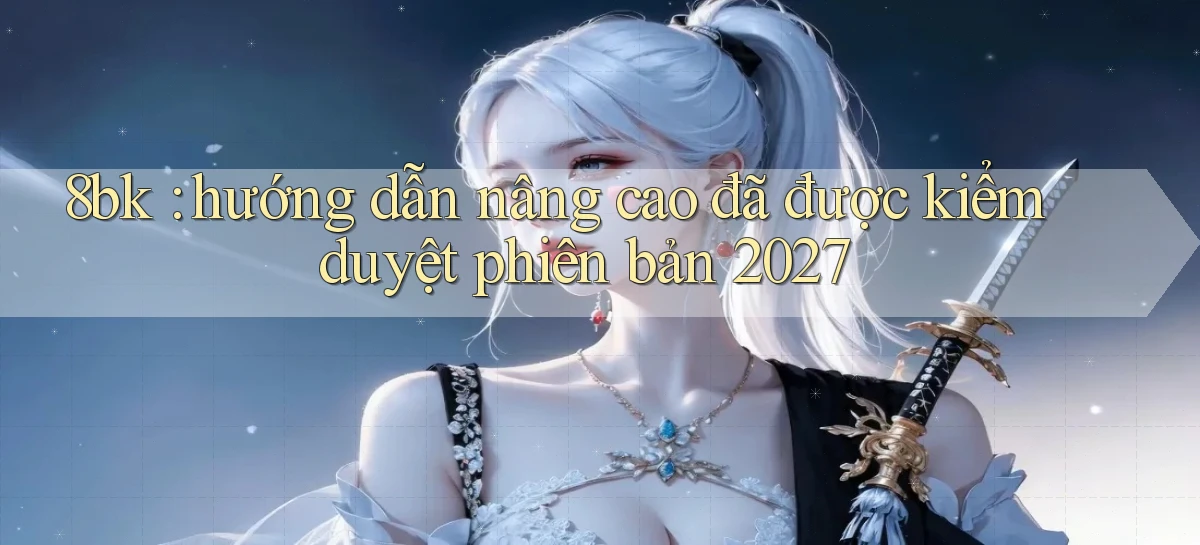 8bk hướng dẫn nâng cao đã được kiểm duyệt phiên bản 2027
