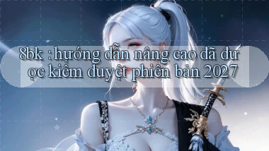 8bk hướng dẫn nâng cao đã được kiểm duyệt phiên bản 2027