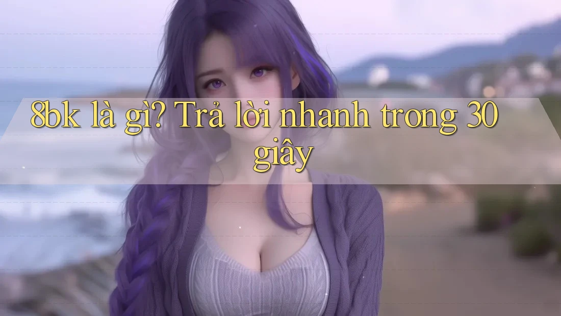 8bk là gì? Trả lời nhanh trong 30 giây
