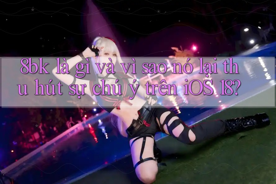 8bk là gì và vì sao nó lại thu hút sự chú ý trên iOS 18?
