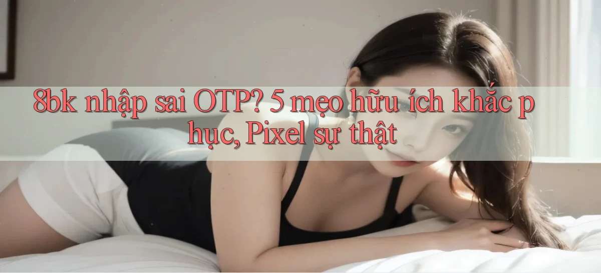 8bk nhập sai OTP 5 mẹo hữu ích khắc phục, Pixel sự thật