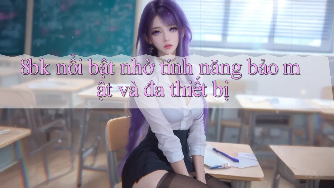 8bk nổi bật nhờ tính năng bảo mật và đa thiết bị