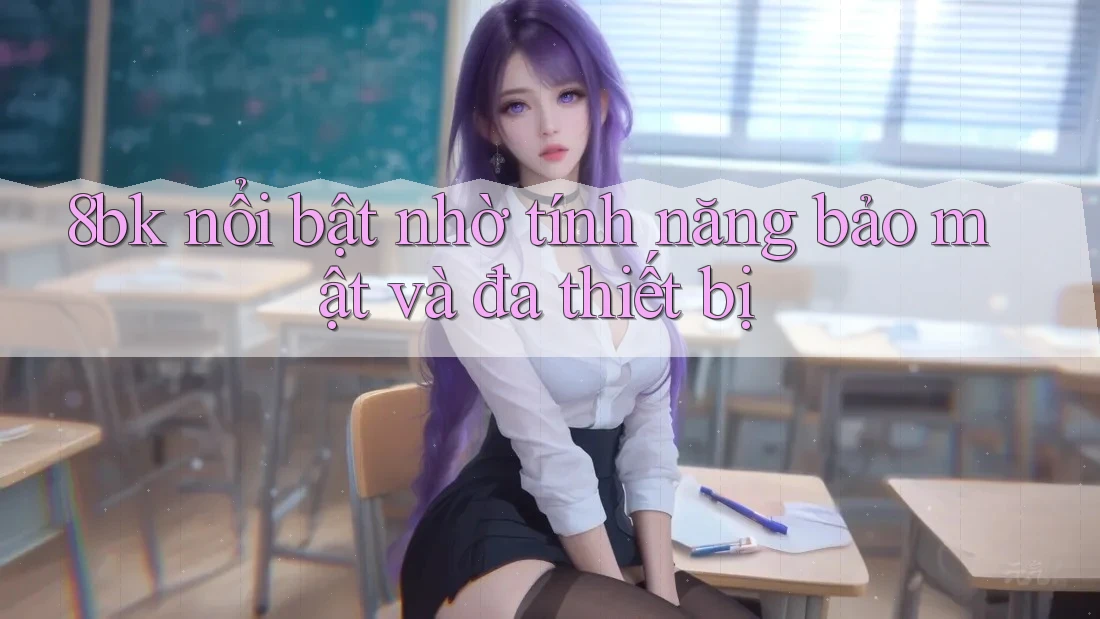 8bk nổi bật nhờ tính năng bảo mật và đa thiết bị 8bk nổi bật nhờ tính năng bảo mật và đa thiết bị