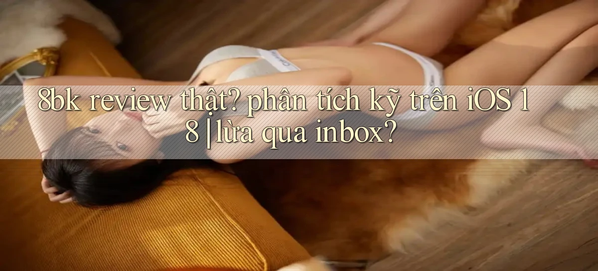 8bk review thật phân tích kỹ trên iOS 18 lừa qua inbox