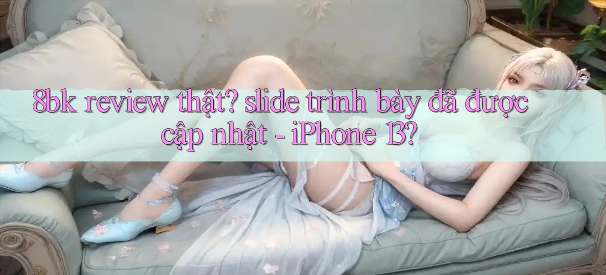 8bk review thật slide trình bày đã được cập nhật   iPhone 13