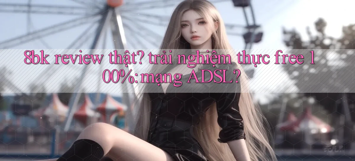 8bk review thật trải nghiệm thực free 100% mạng ADSL