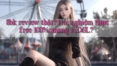 8bk review thật trải nghiệm thực free 100% mạng ADSL