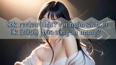 8bk review thật với ngân sách 100k (2026) báo công an mạng