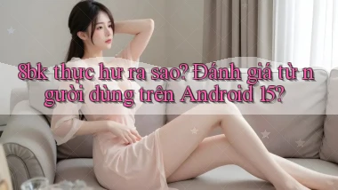 8bk thực hư ra sao đánh giá từ người dùng trên Android 15