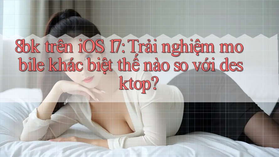 8bk trên iOS 17: Trải nghiệm mobile khác biệt thế nào so với desktop? 8bk trên iOS 17: Trải nghiệm mobile khác biệt thế nào so với desktop?