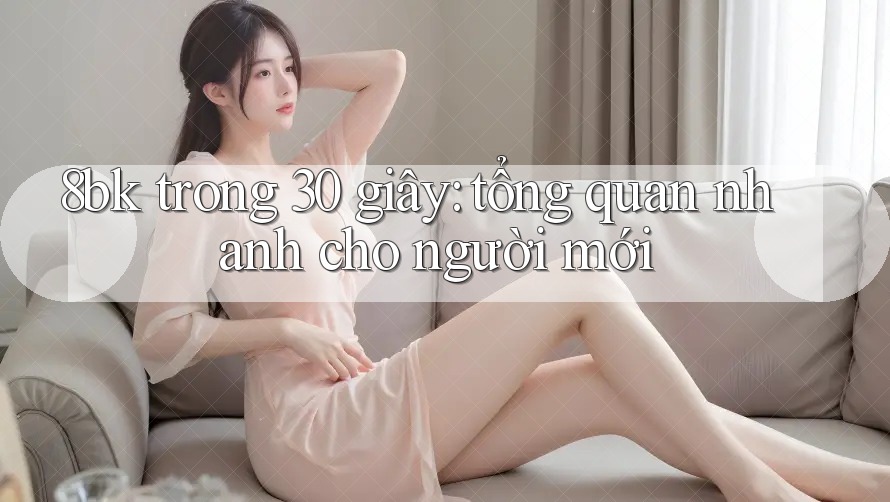 8bk trong 30 giây: tổng quan nhanh cho người mới 8bk trong 30 giây: tổng quan nhanh cho người mới