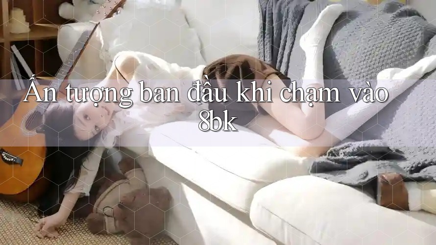 Ấn tượng ban đầu khi chạm vào 8bk
