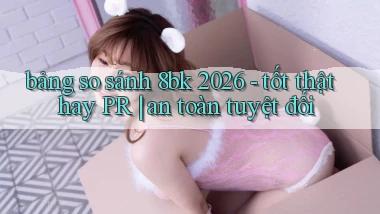 bảng so sánh 8bk 2026   tốt thật hay PR an toàn tuyệt đối