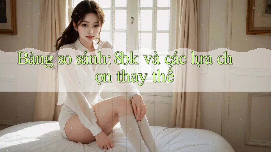 Bảng so sánh: 8bk và các lựa chọn thay thế Bảng so sánh: 8bk và các lựa chọn thay thế