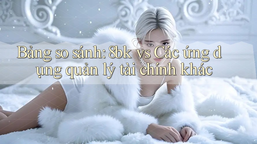Bảng so sánh: 8bk vs Các ứng dụng quản lý tài chính khác