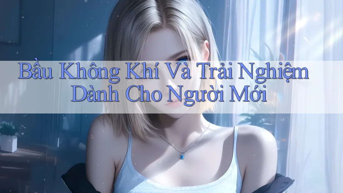 Bầu Không Khí Và Trải Nghiệm Dành Cho Người Mới Bầu Không Khí Và Trải Nghiệm Dành Cho Người Mới