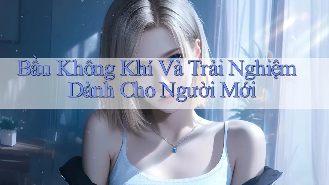 Bầu Không Khí Và Trải Nghiệm Dành Cho Người Mới