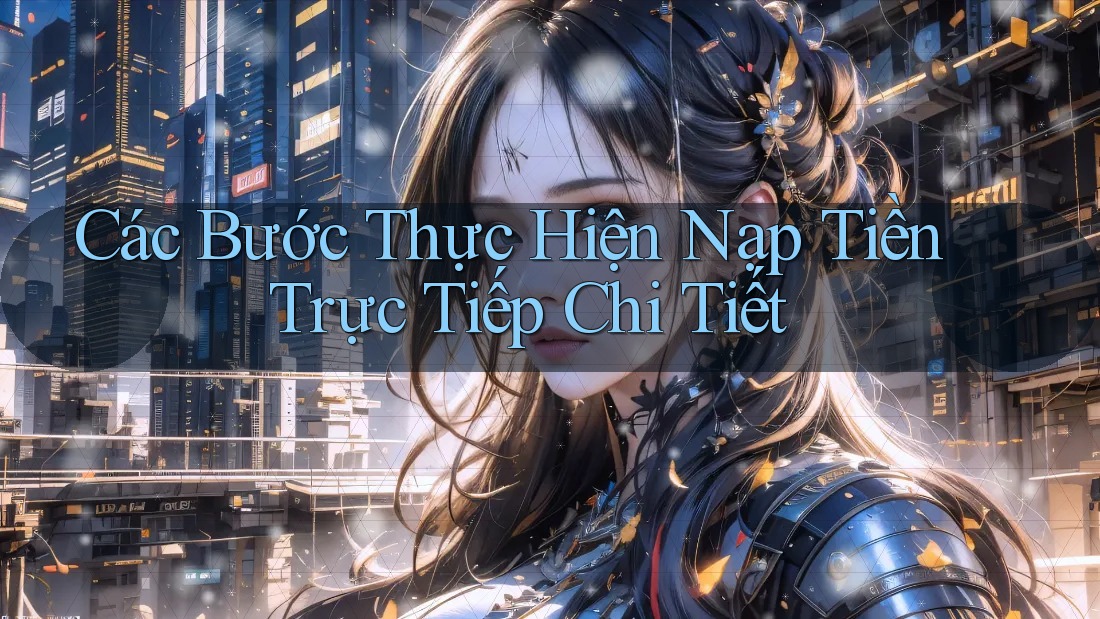 Các Bước Thực Hiện Nạp Tiền Trực Tiếp Chi Tiết Các Bước Thực Hiện Nạp Tiền Trực Tiếp Chi Tiết