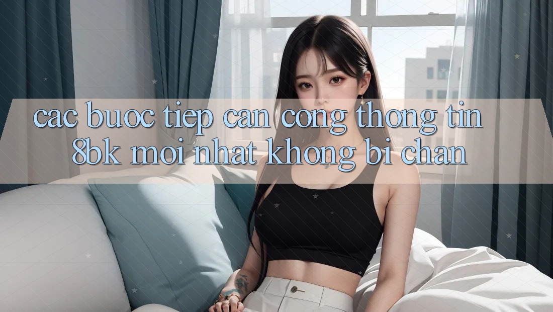 Các bước Tiếp Cận Cổng thông tin 8bk Mới Nhất Không Bị Chặn