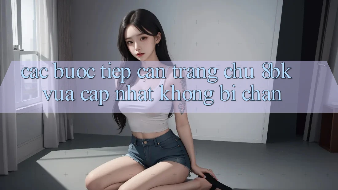Các bước Tiếp Cận Trang chủ 8bk Vừa cập nhật Không Bị Chặn Các bước Tiếp Cận Trang chủ 8bk Vừa cập nhật Không Bị Chặn