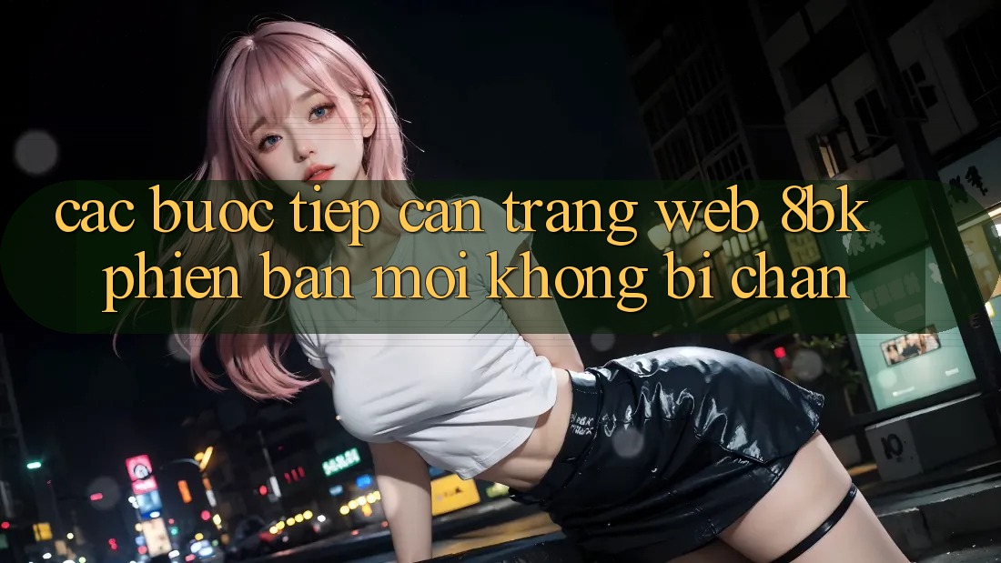 Các bước Tiếp Cận Trang web 8bk Phiên bản mới Không Bị Chặn