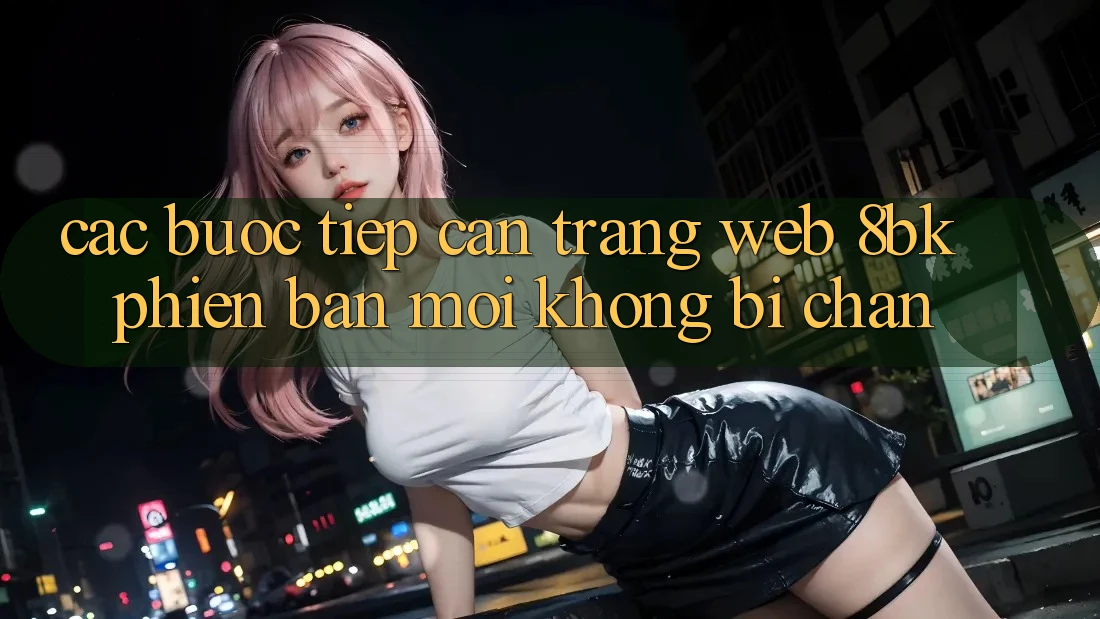 Các bước Tiếp Cận Trang web 8bk Phiên bản mới Không Bị Chặn Các bước Tiếp Cận Trang web 8bk Phiên bản mới Không Bị Chặn