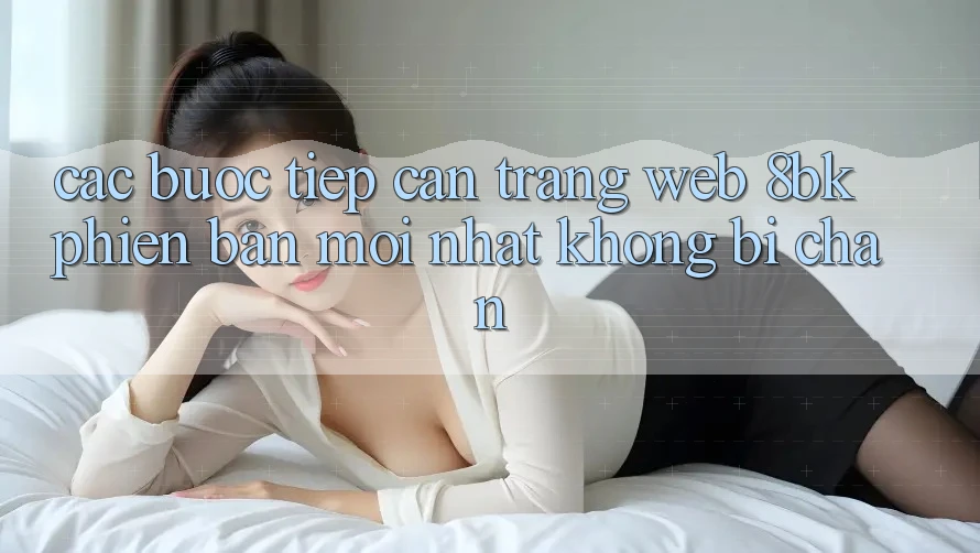 Các bước Tiếp Cận Trang web 8bk Phiên bản mới Nhất Không Bị Chặn
