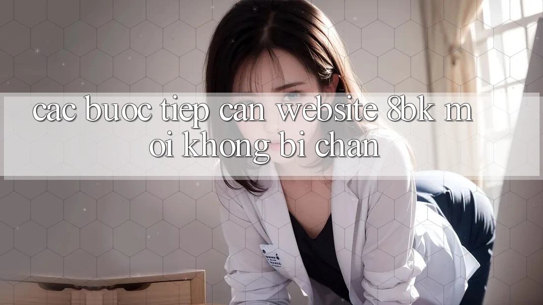 Các bước Tiếp Cận Website 8bk Mới Không Bị Chặn