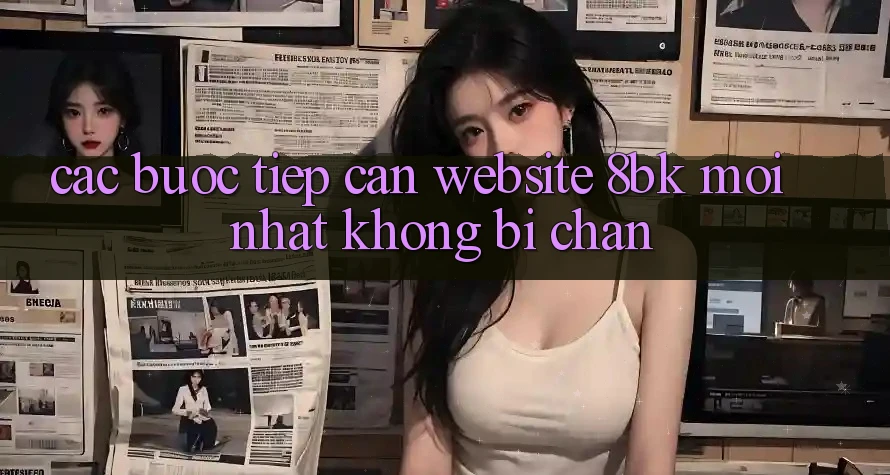 Các bước Tiếp Cận Website 8bk Mới Nhất Không Bị Chặn