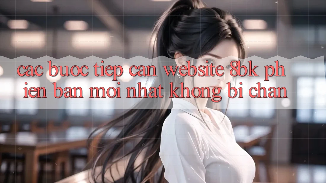 Các bước Tiếp Cận Website 8bk Phiên bản mới Nhất Không Bị Chặn